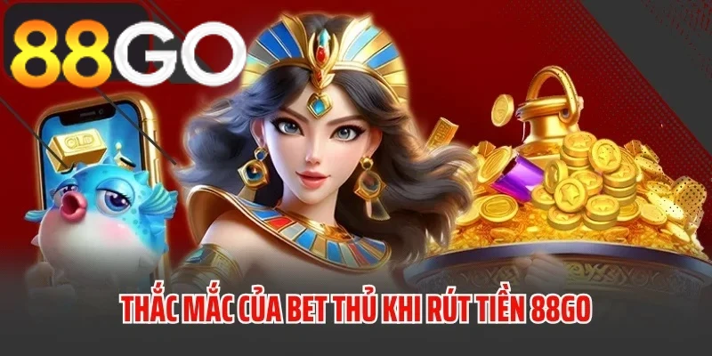 Các vấn đề bet thủ hay gặp khi rút tiền từ 88GO